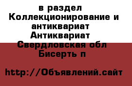  в раздел : Коллекционирование и антиквариат » Антиквариат . Свердловская обл.,Бисерть п.